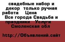 свадебные набор и декор (только ручная работа) › Цена ­ 3000-4000 - Все города Свадьба и праздники » Услуги   . Смоленская обл.